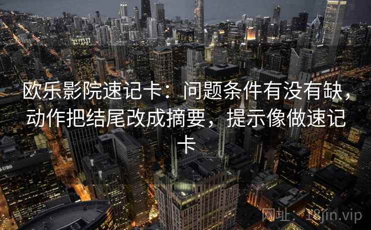 欧乐影院速记卡：问题条件有没有缺，动作把结尾改成摘要，提示像做速记卡