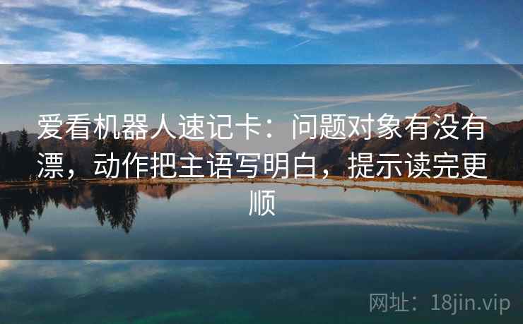 爱看机器人速记卡：问题对象有没有漂，动作把主语写明白，提示读完更顺