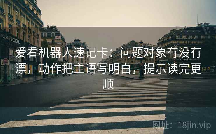爱看机器人速记卡：问题对象有没有漂，动作把主语写明白，提示读完更顺  第2张
