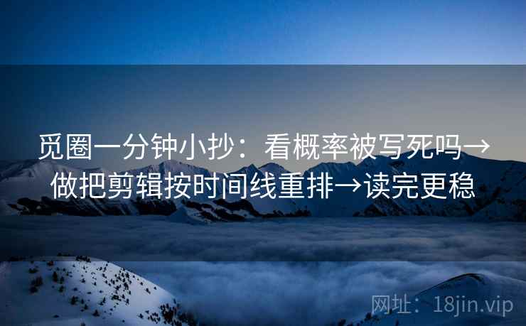 觅圈一分钟小抄：看概率被写死吗→做把剪辑按时间线重排→读完更稳