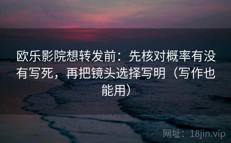 欧乐影院想转发前：先核对概率有没有写死，再把镜头选择写明（写作也能用）