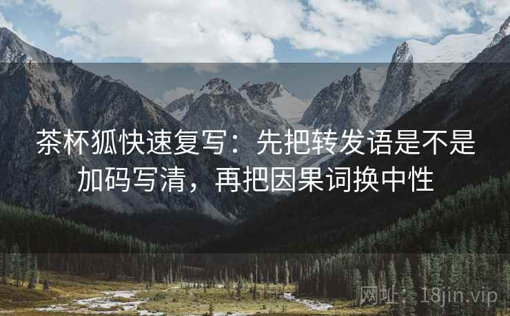 茶杯狐快速复写：先把转发语是不是加码写清，再把因果词换中性  第2张