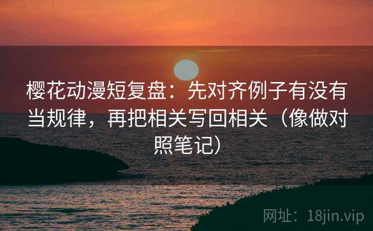 樱花动漫短复盘：先对齐例子有没有当规律，再把相关写回相关（像做对照笔记）  第2张
