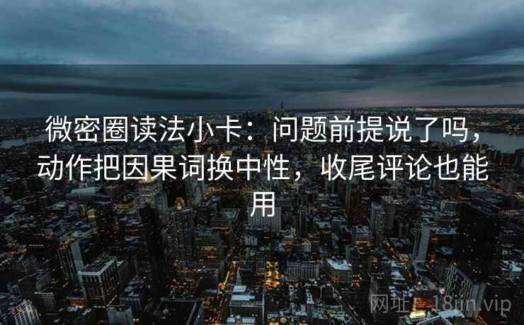 微密圈读法小卡：问题前提说了吗，动作把因果词换中性，收尾评论也能用