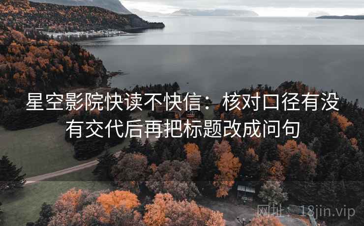 星空影院快读不快信：核对口径有没有交代后再把标题改成问句  第2张