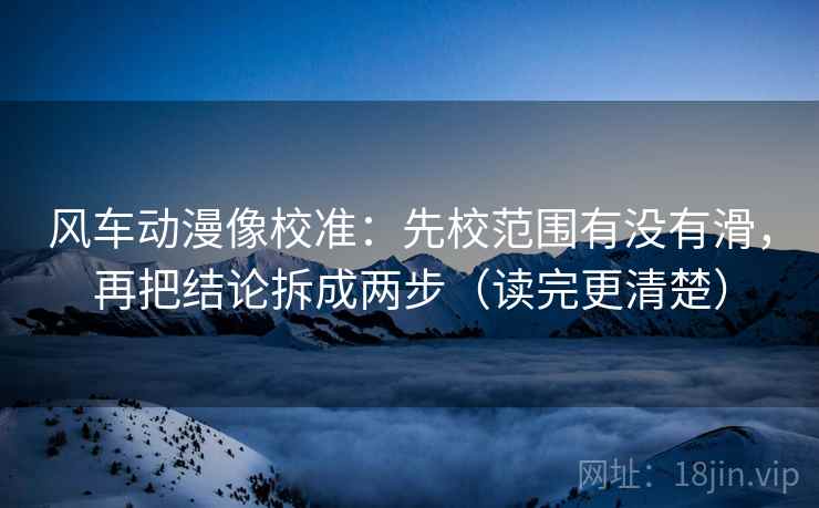 风车动漫像校准：先校范围有没有滑，再把结论拆成两步（读完更清楚）  第2张