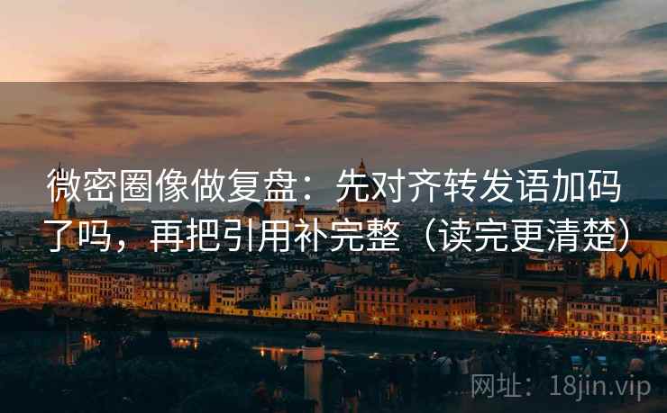 微密圈像做复盘：先对齐转发语加码了吗，再把引用补完整（读完更清楚）