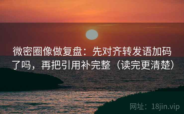 微密圈像做复盘：先对齐转发语加码了吗，再把引用补完整（读完更清楚）  第2张