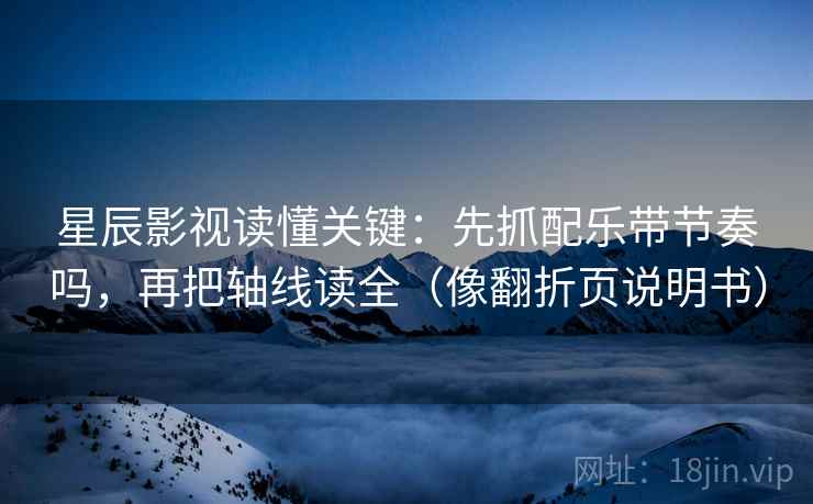 星辰影视读懂关键：先抓配乐带节奏吗，再把轴线读全（像翻折页说明书）