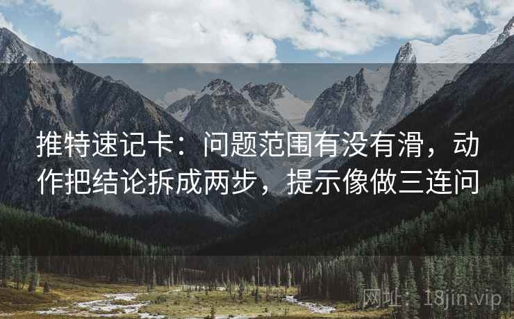 推特速记卡：问题范围有没有滑，动作把结论拆成两步，提示像做三连问