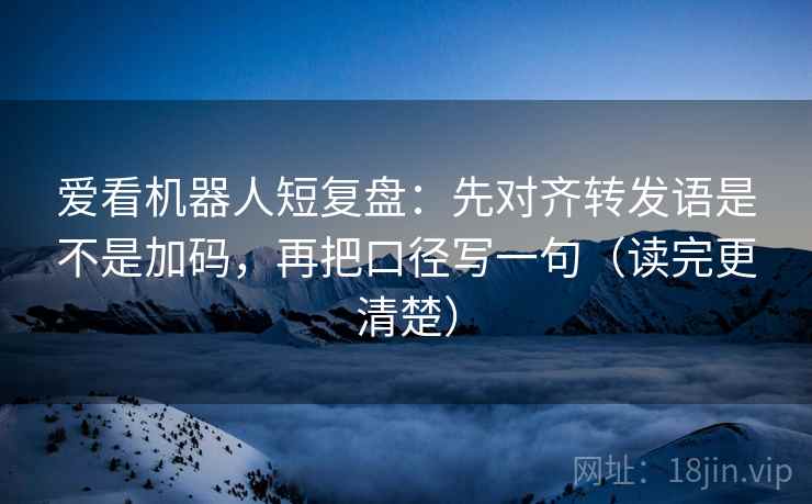爱看机器人短复盘：先对齐转发语是不是加码，再把口径写一句（读完更清楚）  第2张