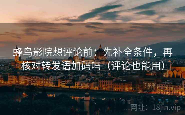 蜂鸟影院想评论前：先补全条件，再核对转发语加码吗（评论也能用）  第2张
