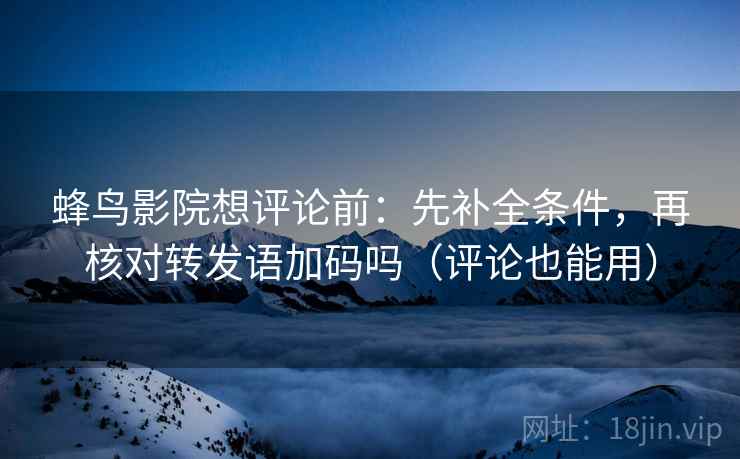蜂鸟影院想评论前：先补全条件，再核对转发语加码吗（评论也能用）