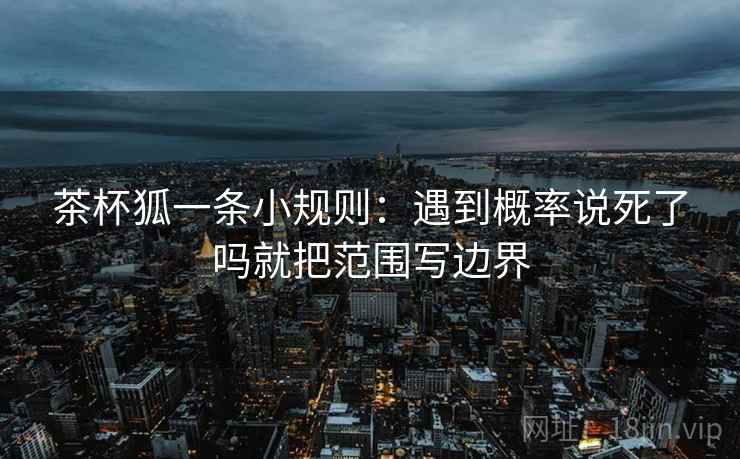 茶杯狐一条小规则：遇到概率说死了吗就把范围写边界  第2张