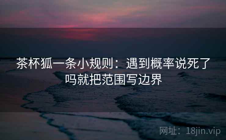 茶杯狐一条小规则：遇到概率说死了吗就把范围写边界
