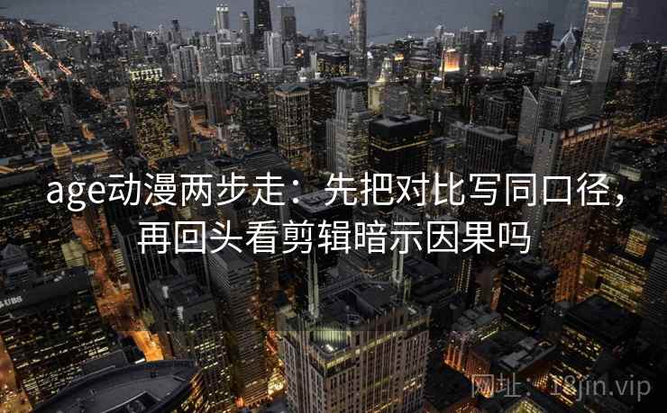 age动漫两步走:先把对比写同口径,再回头看剪辑暗示因果吗 第2张 age动漫两步走:先把对比写同口径,再回头看剪辑暗示因果吗 第2张
