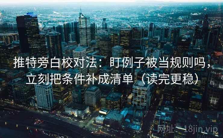 推特旁白校对法：盯例子被当规则吗，立刻把条件补成清单（读完更稳）
