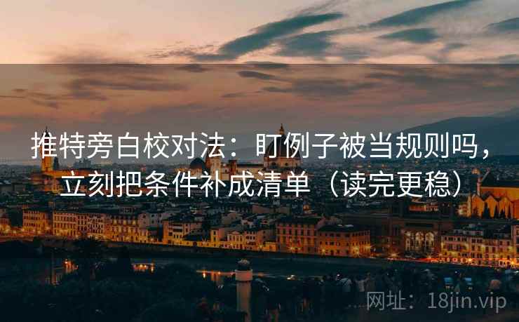 推特旁白校对法：盯例子被当规则吗，立刻把条件补成清单（读完更稳）  第2张