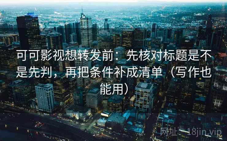 可可影视想转发前：先核对标题是不是先判，再把条件补成清单（写作也能用）
