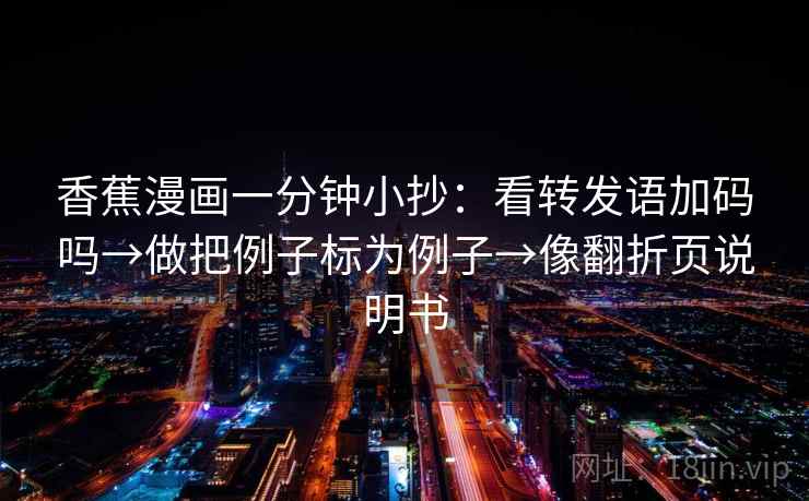 香蕉漫画一分钟小抄：看转发语加码吗→做把例子标为例子→像翻折页说明书  第2张