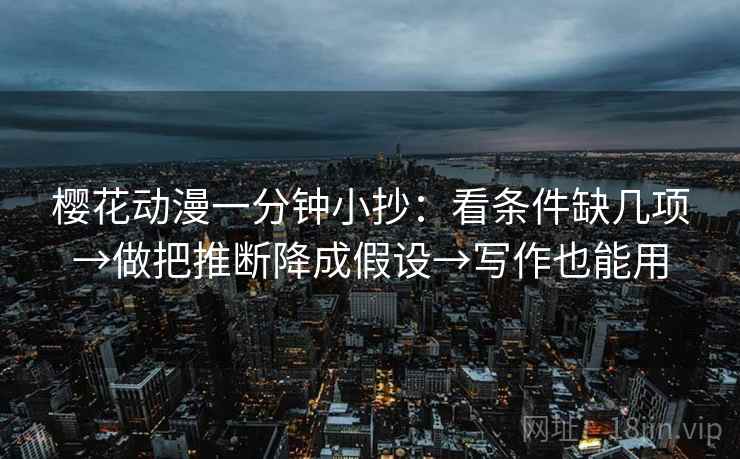 樱花动漫一分钟小抄：看条件缺几项→做把推断降成假设→写作也能用