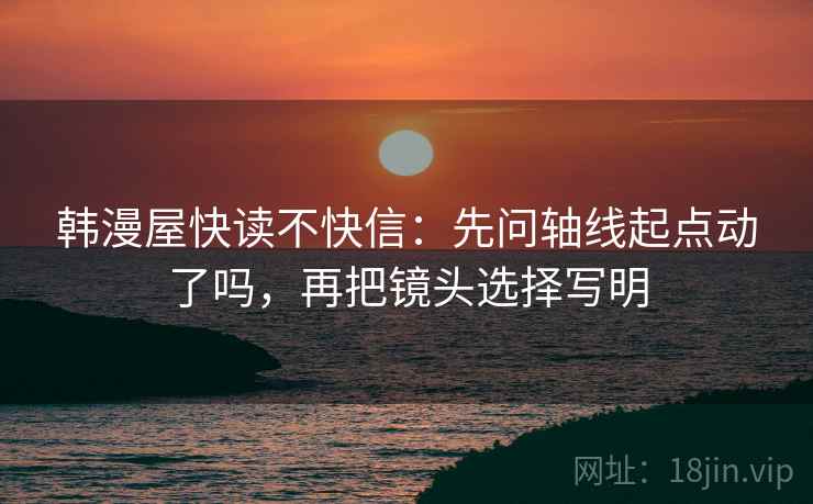 韩漫屋快读不快信：先问轴线起点动了吗，再把镜头选择写明