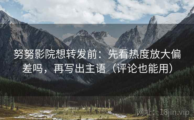 努努影院想转发前：先看热度放大偏差吗，再写出主语（评论也能用）