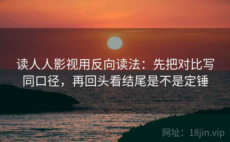 读人人影视用反向读法：先把对比写同口径，再回头看结尾是不是定锤
