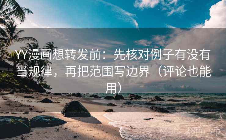 YY漫画想转发前：先核对例子有没有当规律，再把范围写边界（评论也能用）
