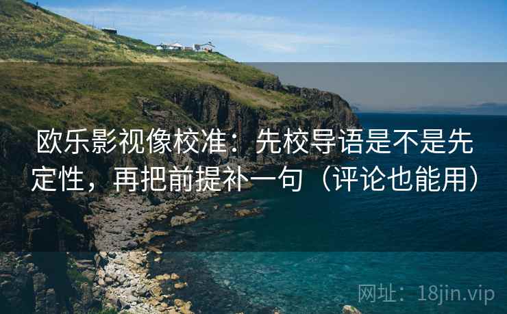 欧乐影视像校准：先校导语是不是先定性，再把前提补一句（评论也能用）  第2张