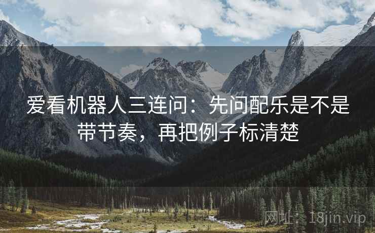 爱看机器人三连问：先问配乐是不是带节奏，再把例子标清楚  第2张