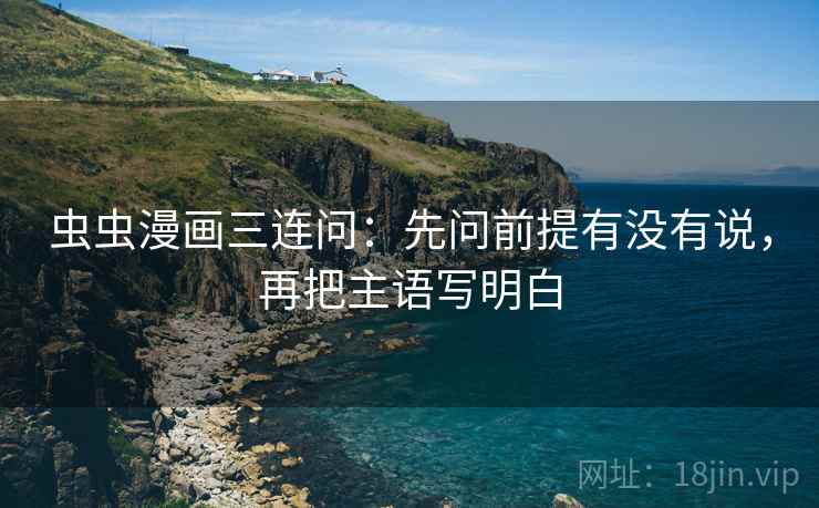 虫虫漫画三连问：先问前提有没有说，再把主语写明白