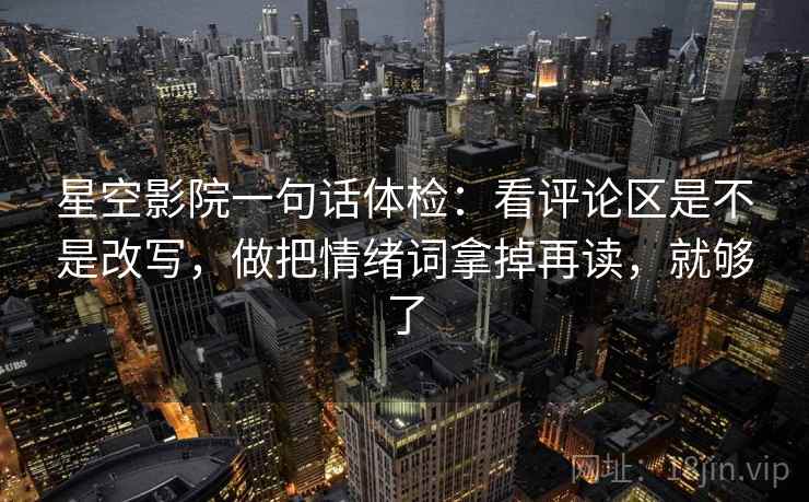 星空影院一句话体检：看评论区是不是改写，做把情绪词拿掉再读，就够了