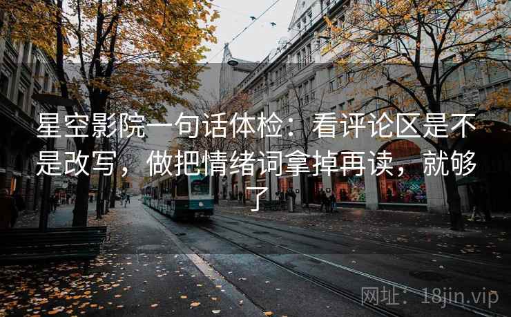 星空影院一句话体检：看评论区是不是改写，做把情绪词拿掉再读，就够了  第2张