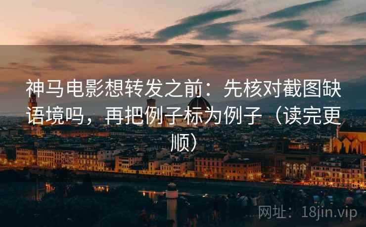 神马电影想转发之前：先核对截图缺语境吗，再把例子标为例子（读完更顺）  第2张