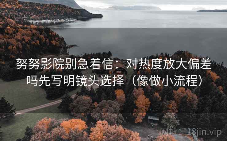 努努影院别急着信：对热度放大偏差吗先写明镜头选择（像做小流程）