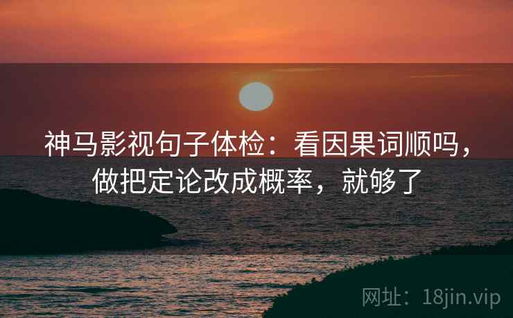神马影视句子体检：看因果词顺吗，做把定论改成概率，就够了
