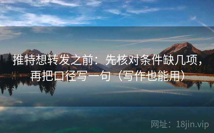 推特想转发之前：先核对条件缺几项，再把口径写一句（写作也能用）