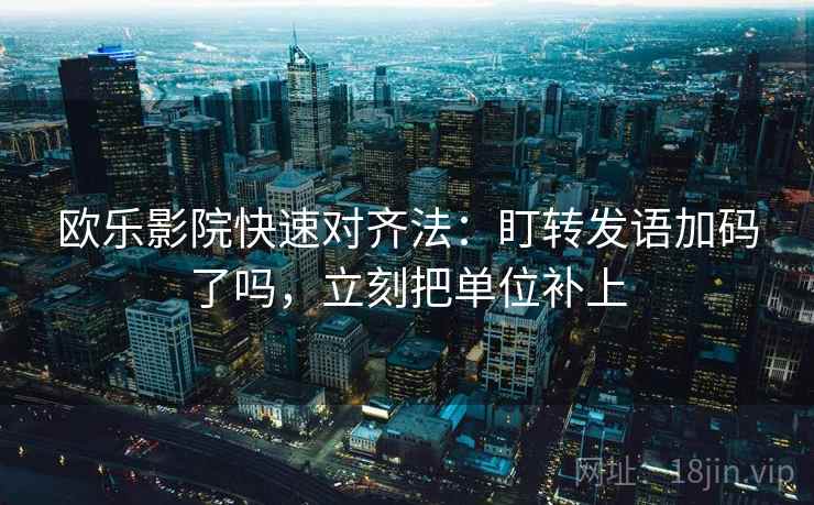 欧乐影院快速对齐法：盯转发语加码了吗，立刻把单位补上  第2张
