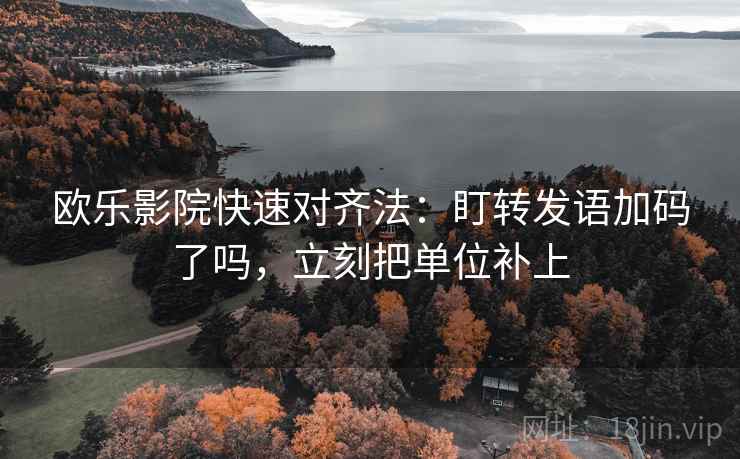 欧乐影院快速对齐法：盯转发语加码了吗，立刻把单位补上