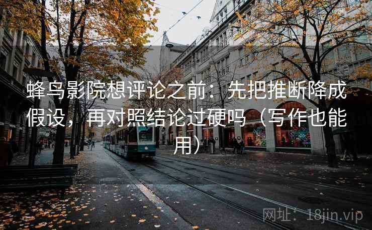 蜂鸟影院想评论之前：先把推断降成假设，再对照结论过硬吗（写作也能用）