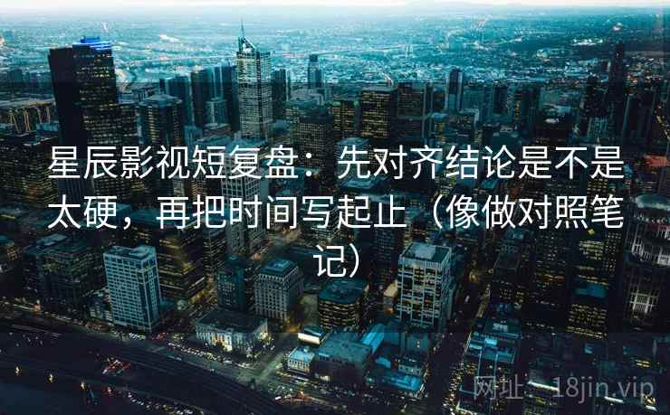 星辰影视短复盘：先对齐结论是不是太硬，再把时间写起止（像做对照笔记）