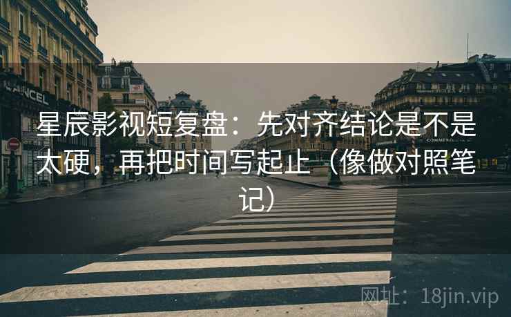 星辰影视短复盘：先对齐结论是不是太硬，再把时间写起止（像做对照笔记）  第2张