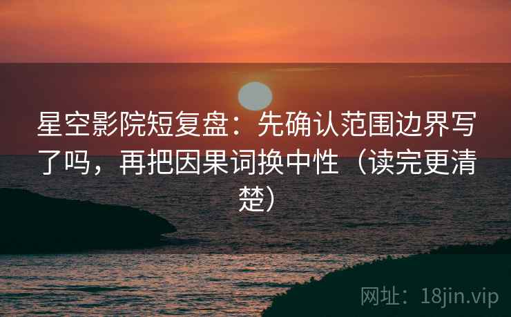 星空影院短复盘：先确认范围边界写了吗，再把因果词换中性（读完更清楚）  第2张