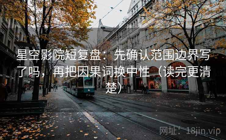 星空影院短复盘：先确认范围边界写了吗，再把因果词换中性（读完更清楚）