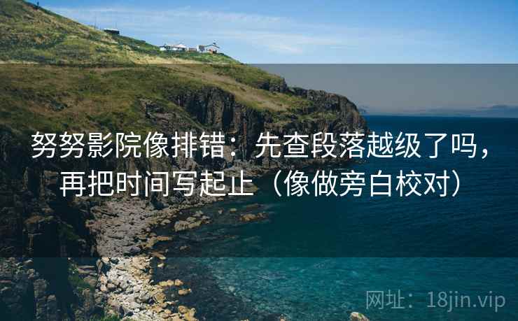 努努影院像排错：先查段落越级了吗，再把时间写起止（像做旁白校对）