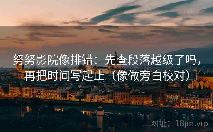 努努影院像排错：先查段落越级了吗，再把时间写起止（像做旁白校对）  第2张