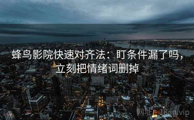 蜂鸟影院快速对齐法：盯条件漏了吗，立刻把情绪词删掉