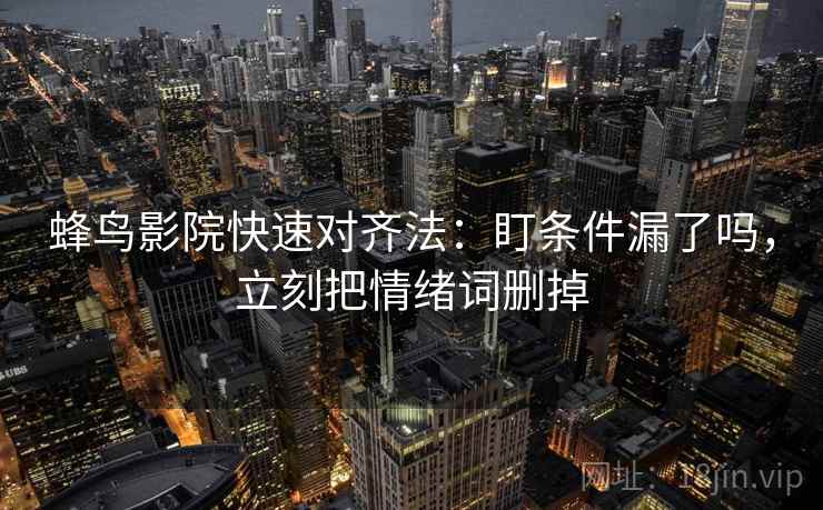 蜂鸟影院快速对齐法：盯条件漏了吗，立刻把情绪词删掉  第2张