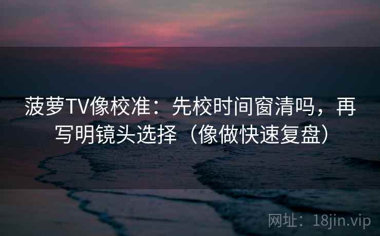 菠萝TV像校准：先校时间窗清吗，再写明镜头选择（像做快速复盘）  第2张